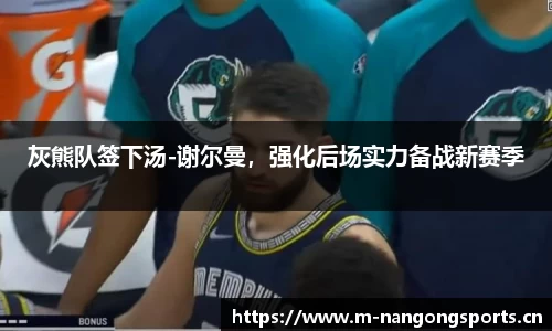 灰熊队签下汤-谢尔曼，强化后场实力备战新赛季