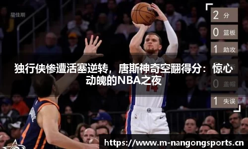 独行侠惨遭活塞逆转，唐斯神奇空翻得分：惊心动魄的NBA之夜