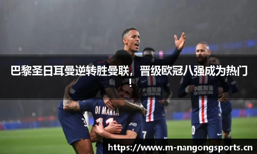 巴黎圣日耳曼逆转胜曼联，晋级欧冠八强成为热门！