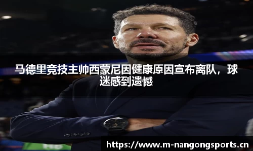 马德里竞技主帅西蒙尼因健康原因宣布离队，球迷感到遗憾