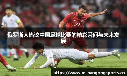 俄罗斯人热议中国足球比赛的精彩瞬间与未来发展