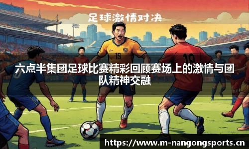 六点半集团足球比赛精彩回顾赛场上的激情与团队精神交融