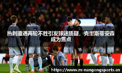 热刺遭遇两轮不胜引发球迷质疑，克里斯蒂安森成为焦点