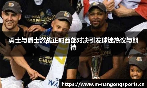 勇士与爵士激战正酣西部对决引发球迷热议与期待