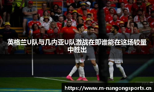 英格兰U队与几内亚U队激战在即谁能在这场较量中胜出