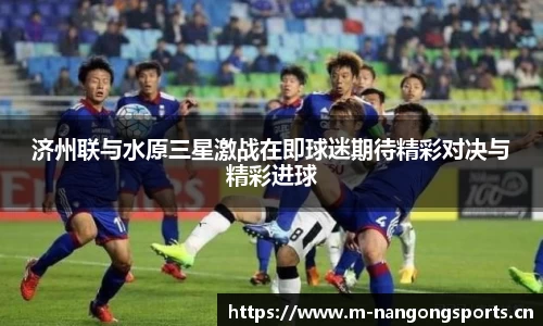 济州联与水原三星激战在即球迷期待精彩对决与精彩进球